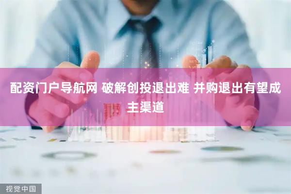 配资门户导航网 破解创投退出难 并购退出有望成主渠道