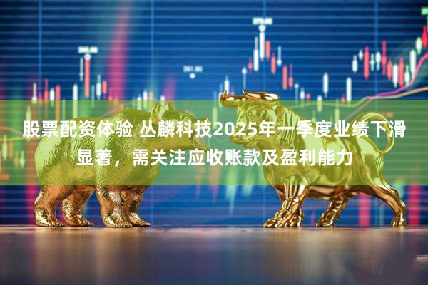 股票配资体验 丛麟科技2025年一季度业绩下滑显著，需关注应收账款及盈利能力