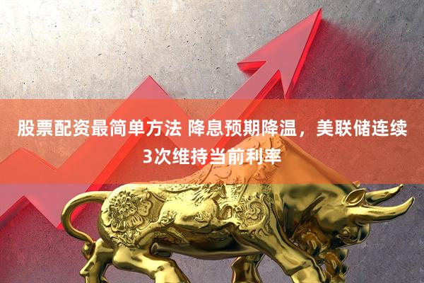 股票配资最简单方法 降息预期降温，美联储连续3次维持当前利率
