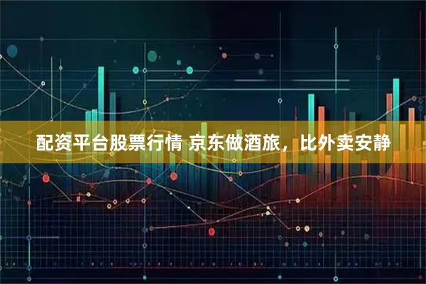 配资平台股票行情 京东做酒旅，比外卖安静