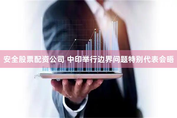 安全股票配资公司 中印举行边界问题特别代表会晤