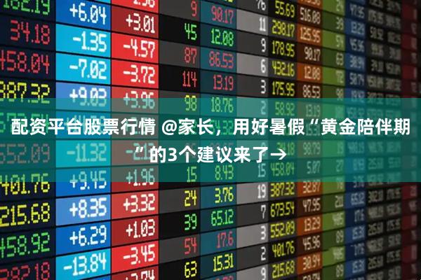 配资平台股票行情 @家长，用好暑假“黄金陪伴期”的3个建议来了→