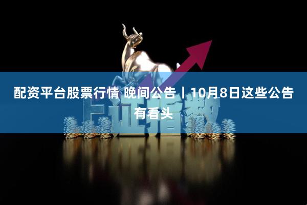 配资平台股票行情 晚间公告丨10月8日这些公告有看头