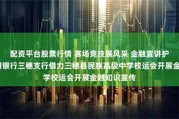 配资平台股票行情 赛场竞技展风采 金融宣讲护未来——贵州银行三穗支行借力三穗县民族高级中学校运会开展金融知识宣传