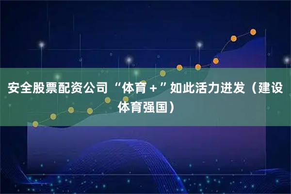 安全股票配资公司 “体育＋”如此活力迸发（建设体育强国）
