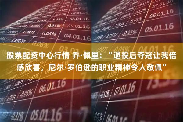 股票配资中心行情 乔·佩里：“退役后夺冠让我倍感欣喜，尼尔·罗伯逊的职业精神令人敬佩”