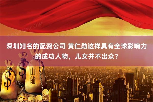 深圳知名的配资公司 黄仁勋这样具有全球影响力的成功人物，儿女并不出众？