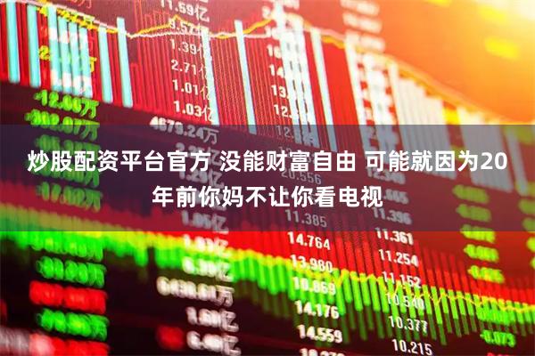 炒股配资平台官方 没能财富自由 可能就因为20年前你妈不让你看电视