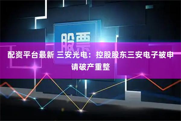配资平台最新 三安光电：控股股东三安电子被申请破产重整