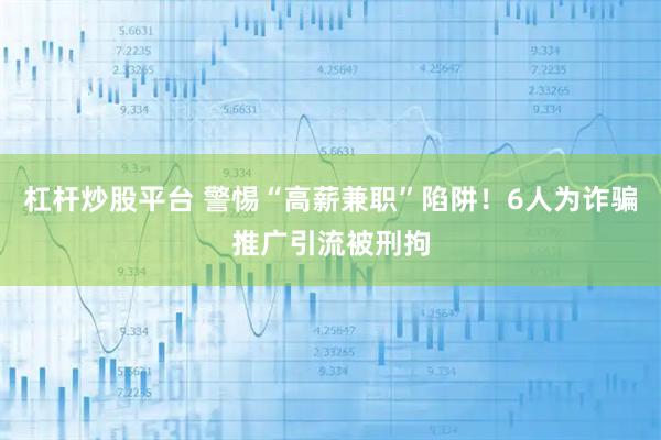 杠杆炒股平台 警惕“高薪兼职”陷阱！6人为诈骗推广引流被刑拘