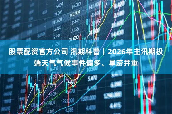 股票配资官方公司 汛期科普｜2026年主汛期极端天气气候事件偏多、旱涝并重