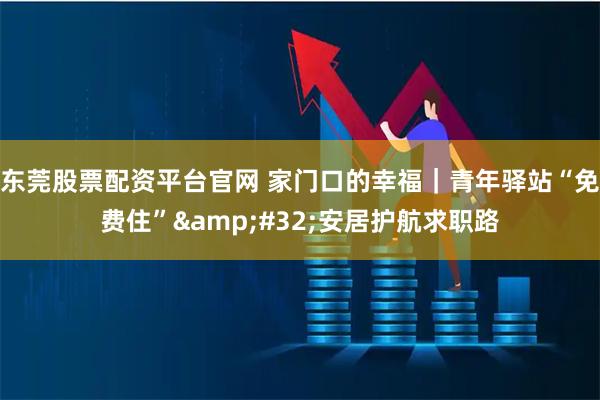 东莞股票配资平台官网 家门口的幸福｜青年驿站“免费住” 安居护航求职路