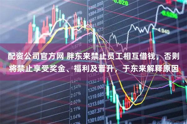 配资公司官方网 胖东来禁止员工相互借钱，否则将禁止享受奖金、福利及晋升，于东来解释原因