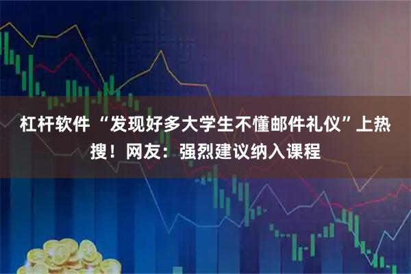 杠杆软件 “发现好多大学生不懂邮件礼仪”上热搜！网友：强烈建议纳入课程