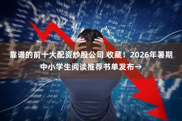 靠谱的前十大配资炒股公司 收藏！2026年暑期中小学生阅读推荐书单发布→