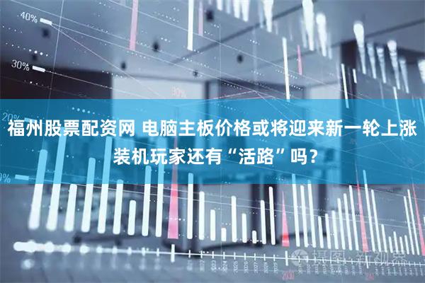 福州股票配资网 电脑主板价格或将迎来新一轮上涨 装机玩家还有“活路”吗？