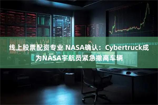 线上股票配资专业 NASA确认：Cybertruck成为NASA宇航员紧急撤离车辆