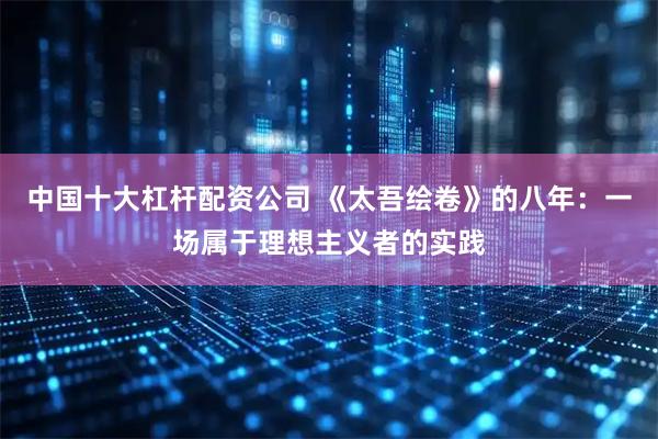 中国十大杠杆配资公司 《太吾绘卷》的八年：一场属于理想主义者的实践