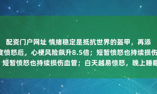 配资门户网址 情绪稳定是抵抗世界的盔甲，再添新证！最新研究：极度愤怒后，心梗风险飙升8.5倍；短暂愤怒也持续损伤血管；白天越易愤怒，晚上睡眠越差
